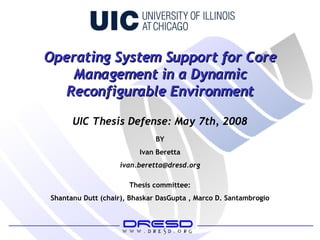 Operating System Support for Core Management in a Dynamic Reconfigurable Environment BY Ivan Beretta [email_address] Thesis committee: Shantanu Dutt (chair), Bhaskar DasGupta , Marco D. Santambrogio UIC Thesis Defense: May 7th, 2008 
