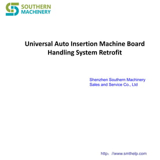 http：//www.smthelp.com
Universal Auto Insertion Machine Board
Handling System Retrofit
Shenzhen Southern Machinery
Sales and Service Co., Ltd
 