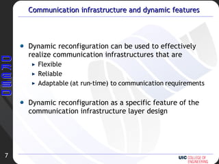 Communication infrastructure and dynamic features Dynamic reconfiguration can be used to effectively realize communication infrastructures that are Flexible Reliable Adaptable (at run-time) to communication requirements Dynamic reconfiguration as a specific feature of the communication infrastructure layer design 