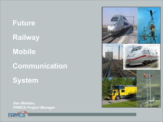 Future
Railway
Mobile
Communication
System
Dan Mandoc,
FRMCS Project Manager
 