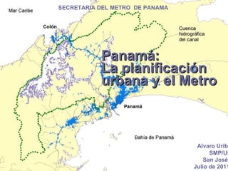 Panamá: La planificación urbana y el Metro Alvaro Uribe SMP/UP San José  Julio de 2011  SECRETARIA DEL METRO  DE PANAMA  