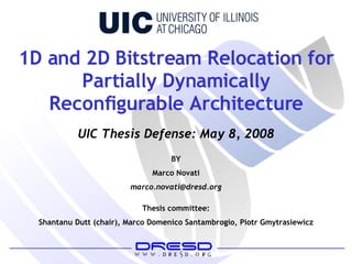 1D and 2D Bitstream Relocation for Partially Dynamically Reconfigurable Architecture BY Marco Novati [email_address] Thesis committee: Shantanu Dutt (chair), Marco Domenico Santambrogio, Piotr Gmytrasiewicz UIC Thesis Defense: May 8, 2008 