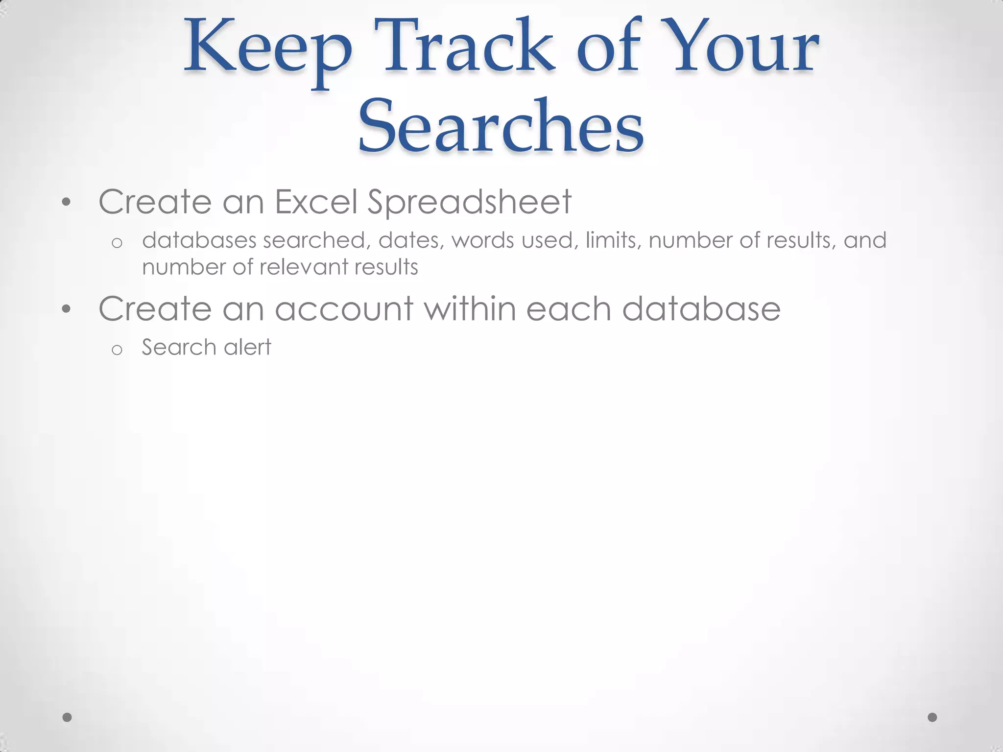 Keep Track of Your
Searches
• Create an Excel Spreadsheet
o databases searched, dates, words used, limits, number of results, and
number of relevant results

• Create an account within each database
o Search alert

 