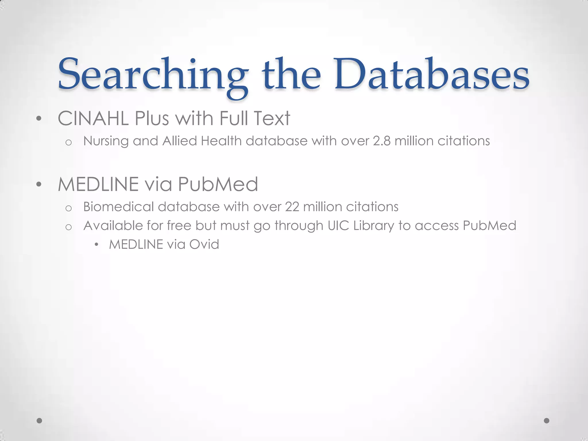 Searching the Databases
• CINAHL Plus with Full Text
o Nursing and Allied Health database with over 2.8 million citations

• MEDLINE via PubMed
o Biomedical database with over 22 million citations
o Available for free but must go through UIC Library to access PubMed
• MEDLINE via Ovid

 