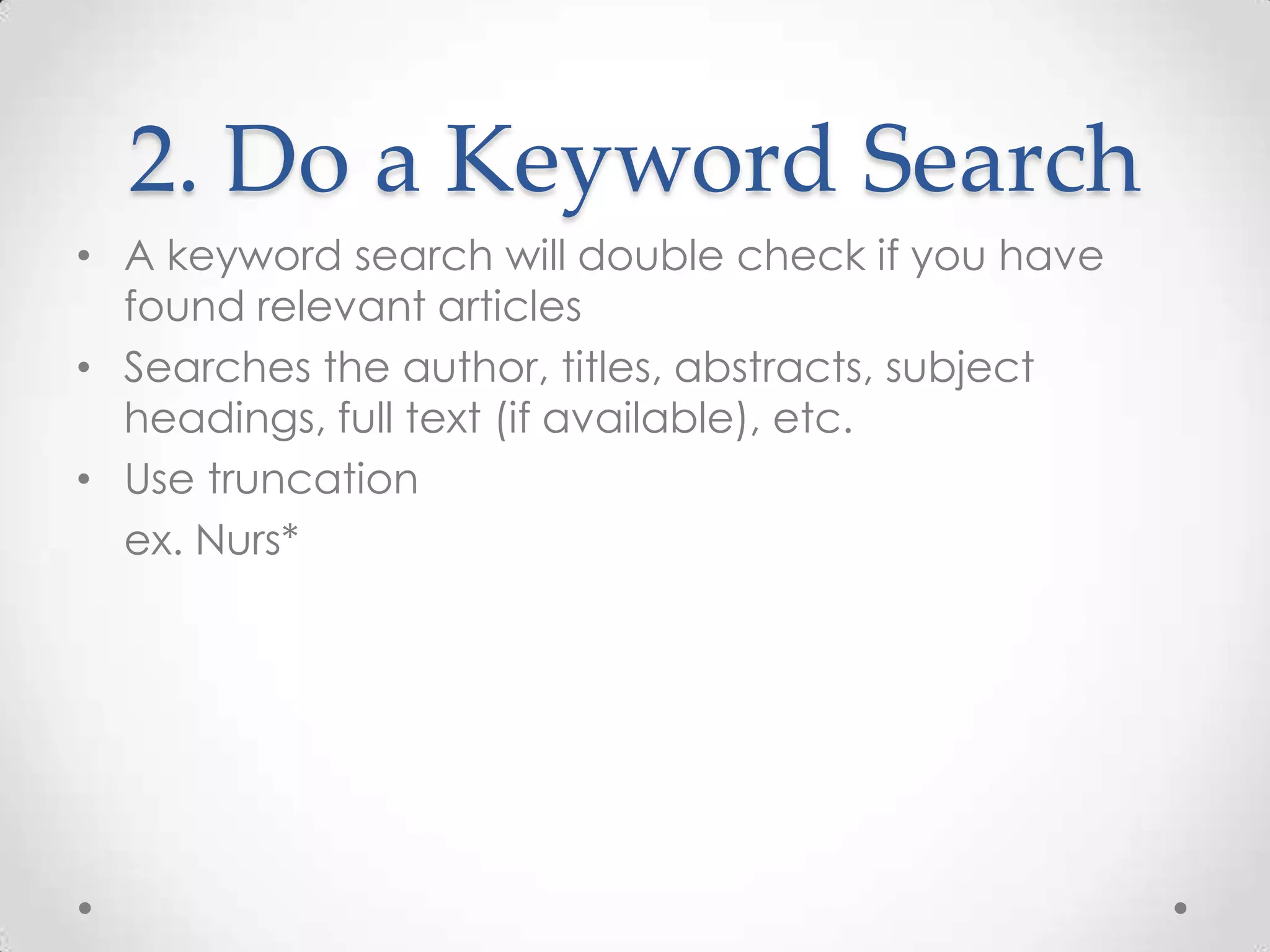 2. Do a Keyword Search
• A keyword search will double check if you have
found relevant articles
• Searches the author, titles, abstracts, subject
headings, full text (if available), etc.
• Use truncation
ex. Nurs*

 