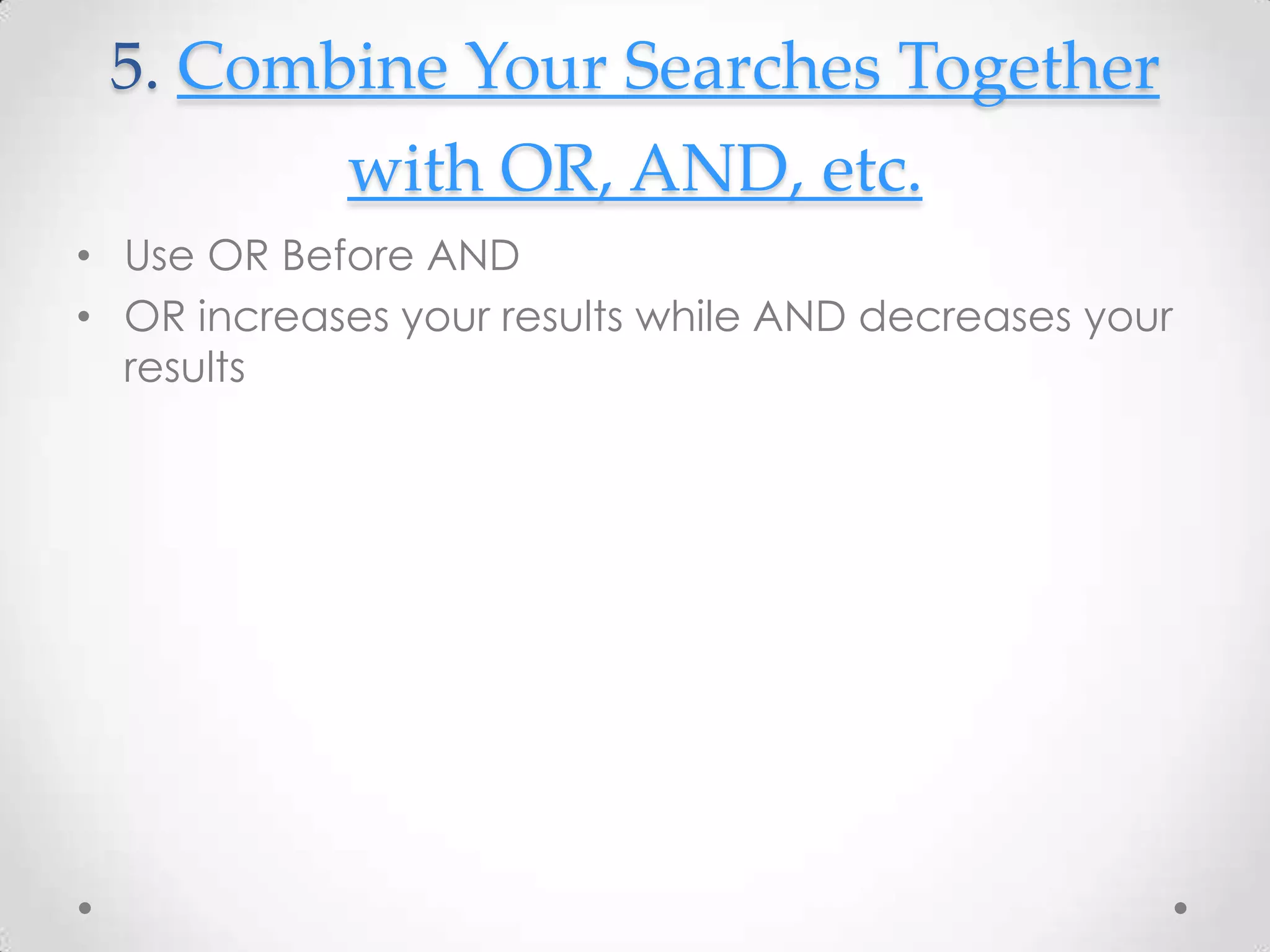 5. Combine Your Searches Together
with OR, AND, etc.
• Use OR Before AND
• OR increases your results while AND decreases your
results

 