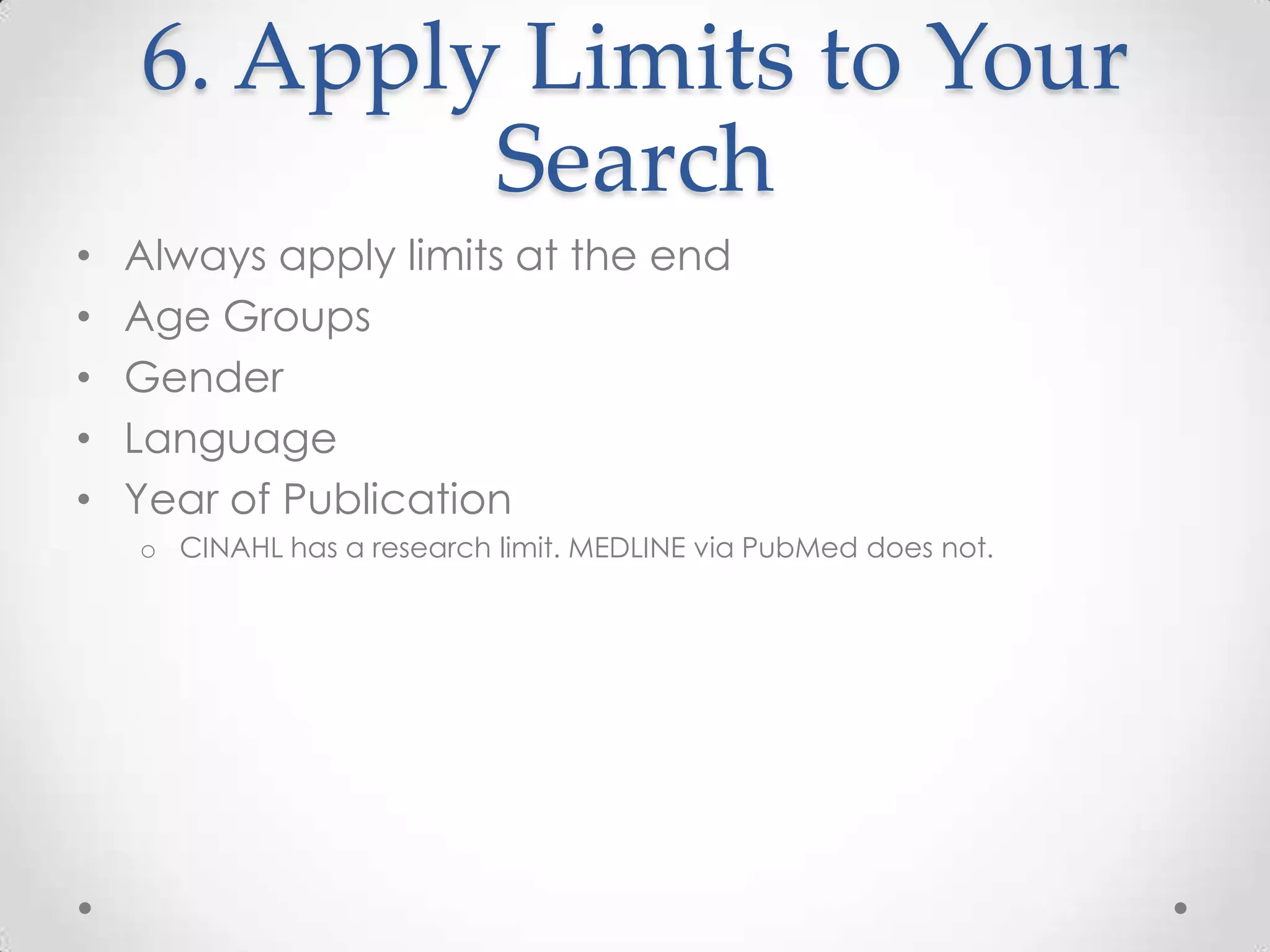 6. Apply Limits to Your
Search
•
•
•
•
•

Always apply limits at the end
Age Groups
Gender
Language
Year of Publication
o CINAHL has a research limit. MEDLINE via PubMed does not.

 