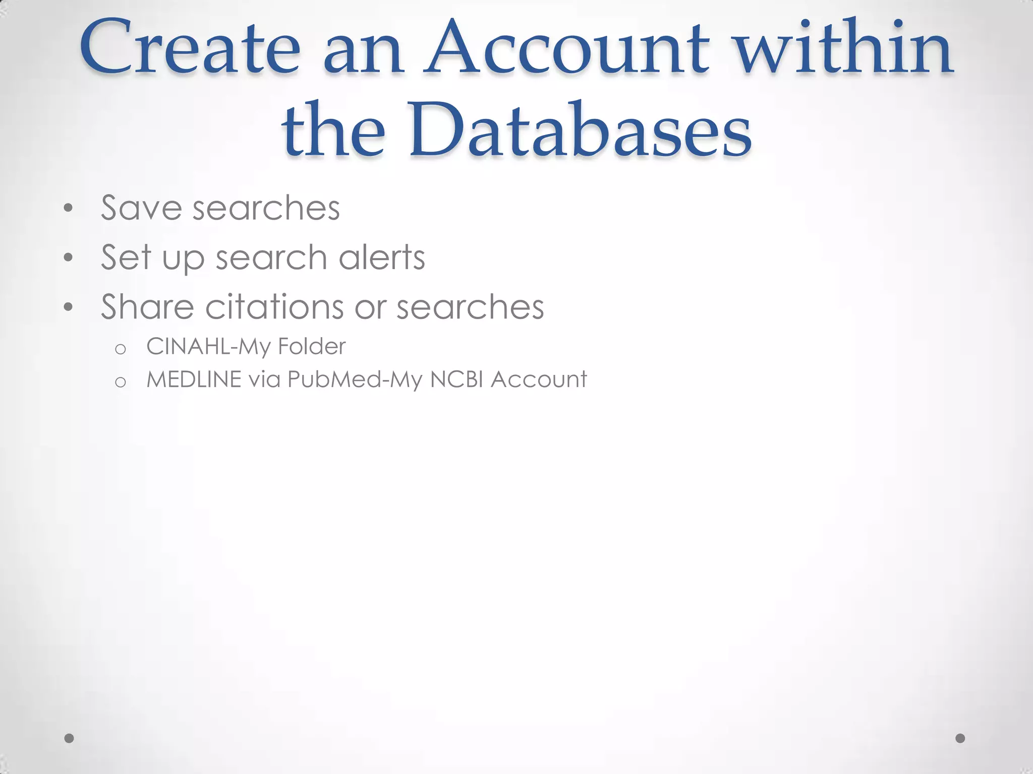 Create an Account within
the Databases
• Save searches
• Set up search alerts
• Share citations or searches
o CINAHL-My Folder
o MEDLINE via PubMed-My NCBI Account

 