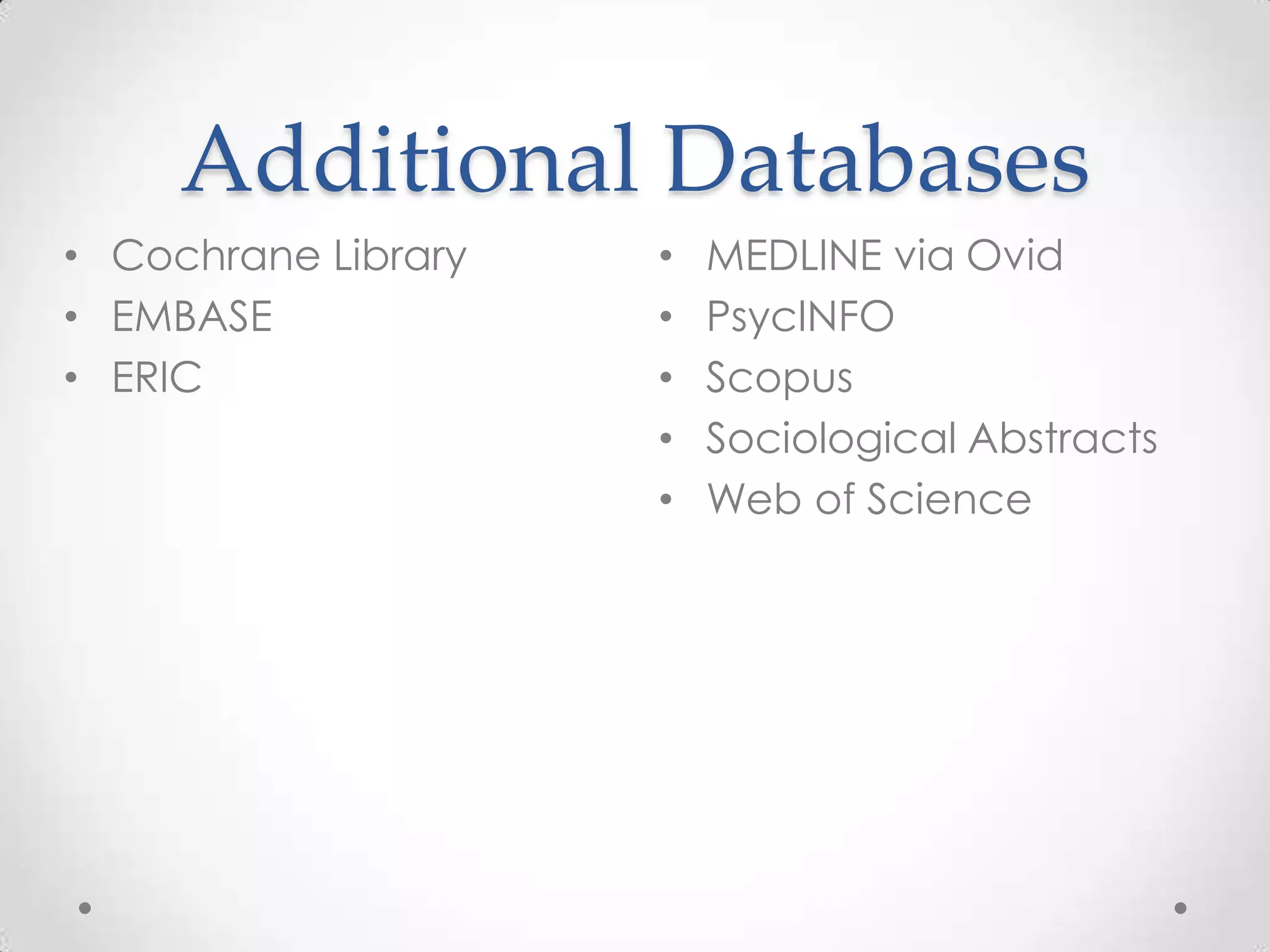 Additional Databases
• Cochrane Library
• EMBASE
• ERIC

•
•
•
•
•

MEDLINE via Ovid
PsycINFO
Scopus
Sociological Abstracts
Web of Science

 