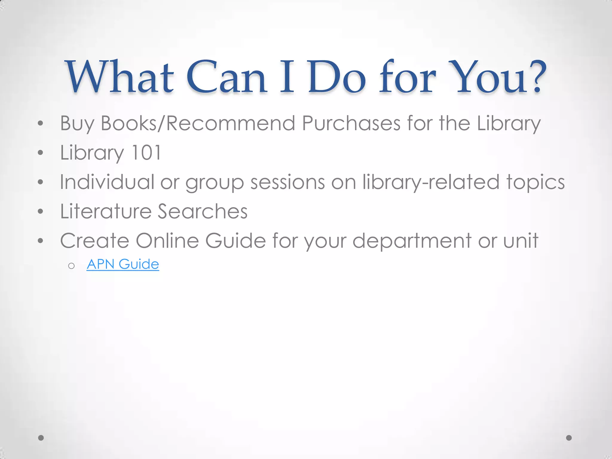 What Can I Do for You?
•
•
•
•
•

Buy Books/Recommend Purchases for the Library
Library 101
Individual or group sessions on library-related topics
Literature Searches
Create Online Guide for your department or unit
o APN Guide

 