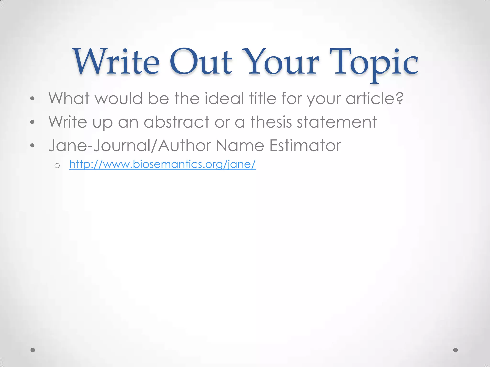 Write Out Your Topic
• What would be the ideal title for your article?
• Write up an abstract or a thesis statement
• Jane-Journal/Author Name Estimator
o http://www.biosemantics.org/jane/

 