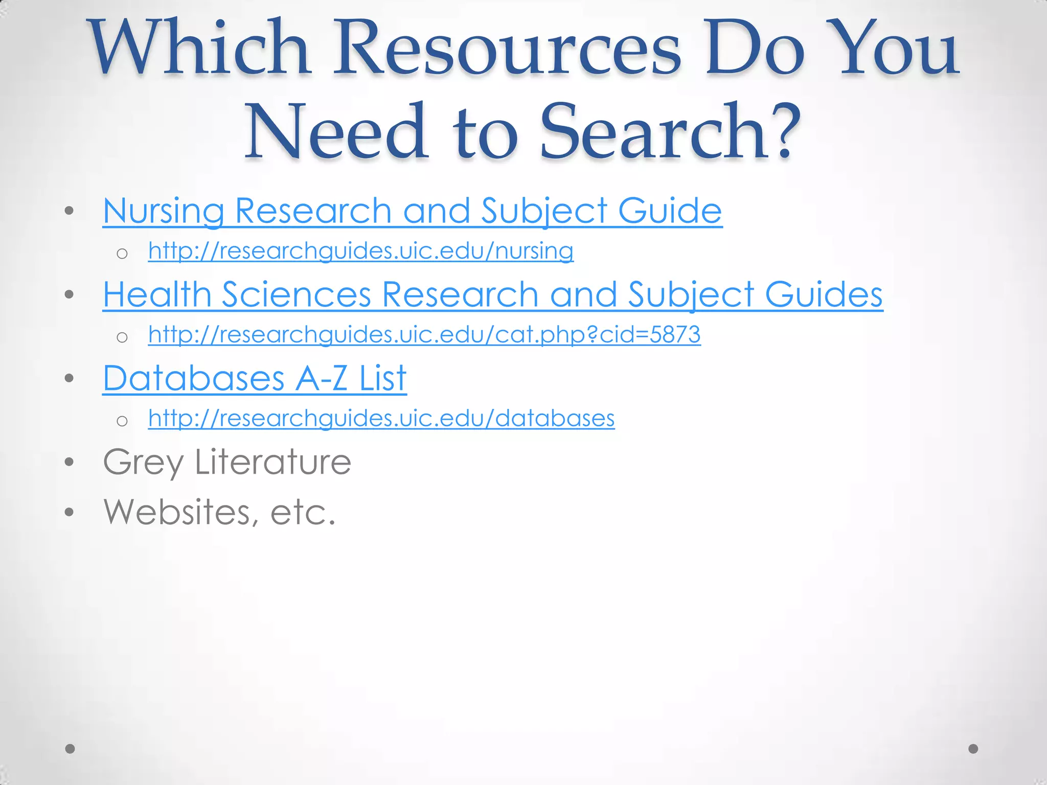 Which Resources Do You
Need to Search?
• Nursing Research and Subject Guide
o http://researchguides.uic.edu/nursing

• Health Sciences Research and Subject Guides
o http://researchguides.uic.edu/cat.php?cid=5873

• Databases A-Z List
o http://researchguides.uic.edu/databases

• Grey Literature
• Websites, etc.

 