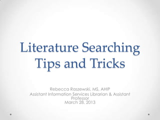 Literature Searching
Tips and Tricks
Rebecca Raszewski, MS, AHIP
Assistant Information Services Librarian & Assistant
Professor
March 28, 2013

 