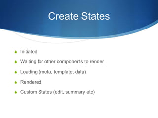 Create States
S Initiated
S Waiting for other components to render
S Loading (meta, template, data)
S Rendered
S Custom States (edit, summary etc)
 