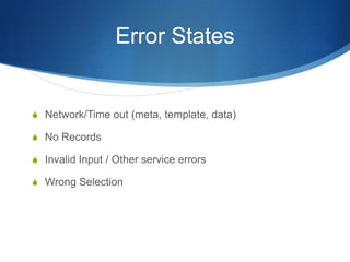 Error States
S Network/Time out (meta, template, data)
S No Records
S Invalid Input / Other service errors
S Wrong Selection
 