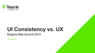 UI Consistency vs. UX
Bulgaria Web Summit 2015
18 April 2015
 
