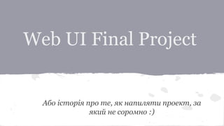 Web UI Final Project
Або історія про те, як напиляти проект, за
який не соромно :)
 