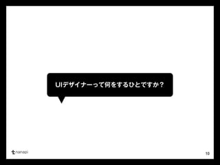 10 
UIデザイナーって何をするひとですか？ 
 