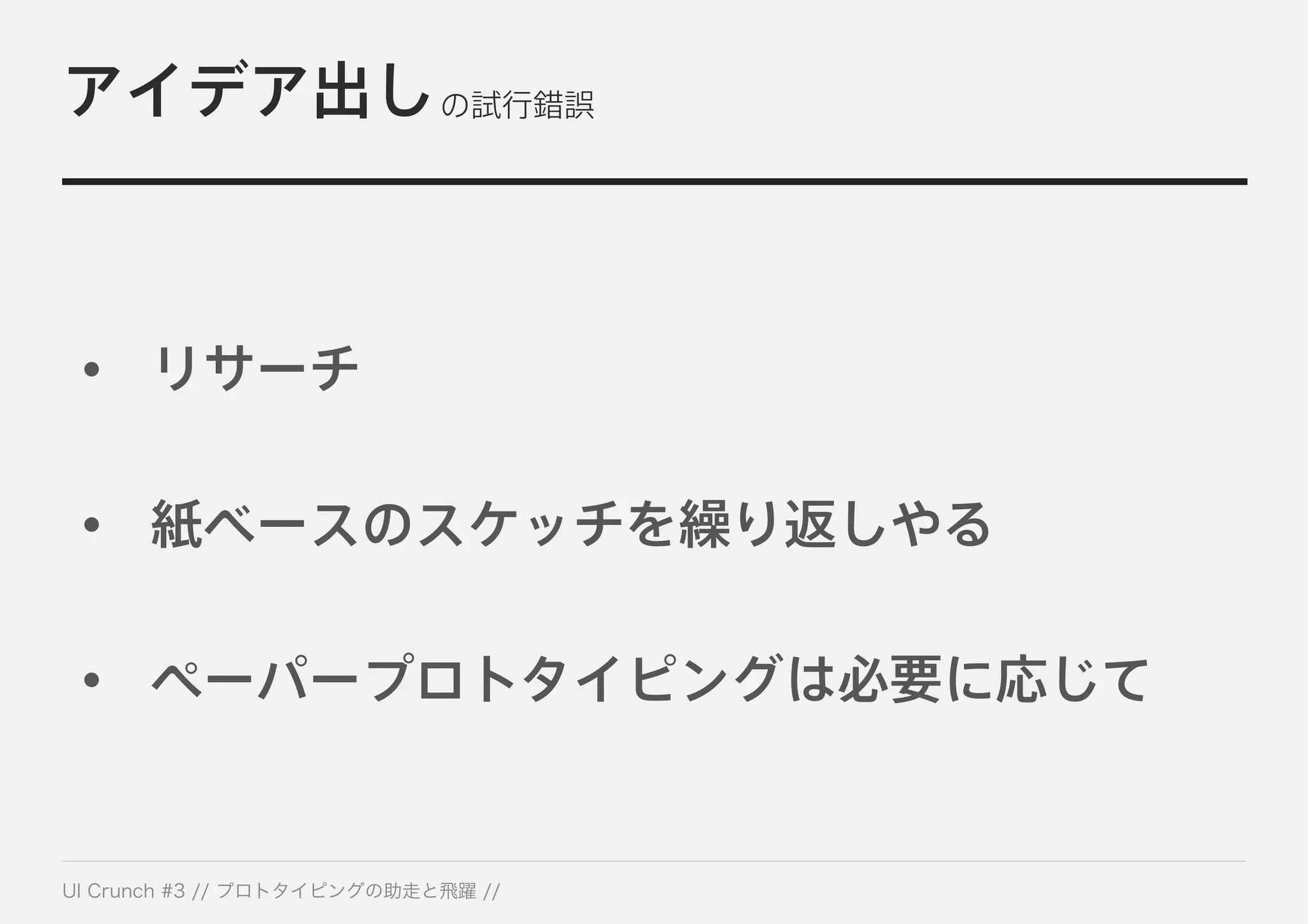 アイデア出しの試行錯誤
• リサーチ
• 紙ベースのスケッチを繰り返しやる
• ペーパープロトタイピングは必要に応じて
 