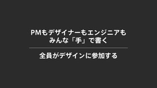 PMもデザイナーもエンジニアも
みんな「手」で書く
全員がデザインに参加する
 