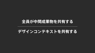 全員が中間成果物を共有する
デザインコンテキストを共有する
 