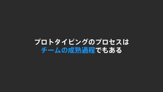 プロトタイピングのプロセスは
チームの成熟過程でもある
 