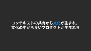 コンテキストの共有から文化が生まれ、
文化の中から良いプロダクトが生まれる
 