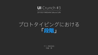 プロトタイピングにおける
「段階」
グリー株式会社
村越 悟
20150219@DeNA Sakura Cafe
UI Crunch #3
 