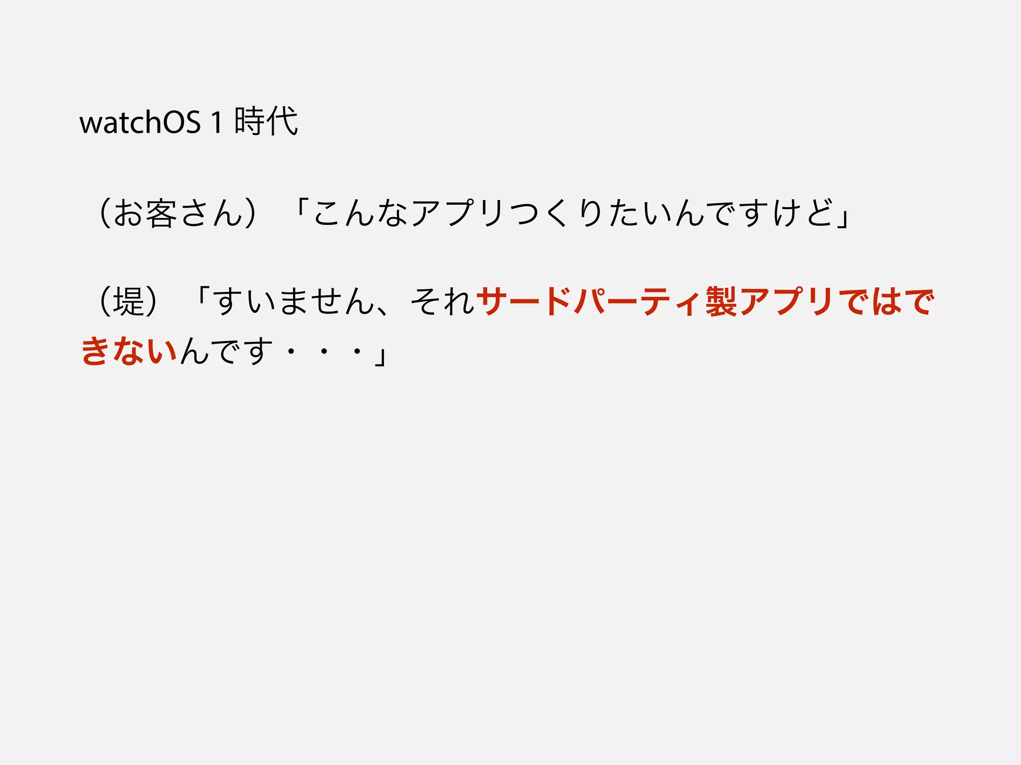 watchOS 1 時代
（お客さん）「こんなアプリつくりたいんですけど」
（堤）「すいません、それサードパーティ製アプリではで
きないんです・・・」
 