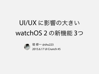 UI/UX に影響の大きい
watchOS 2 の新機能 3つ
堤 修一 @shu223
2015.6.17 UI Crunch #5
 