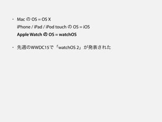• Mac の OS = OS X 
iPhone / iPad / iPod touch の OS = iOS 
Apple Watch の OS = watchOS
• 先週のWWDC15で「watchOS 2」が発表された
 