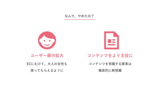 ユーザー層の拡大
ECにむけて、大人の女性も
使ってもらえるように
コンテンツを邪魔する要素は
徹底的に断捨離
コンテンツをより主役に
なんで、やめたの？
 
