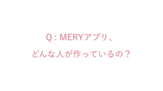 Q : MERYアプリ、
どんな人が作っているの？
 
