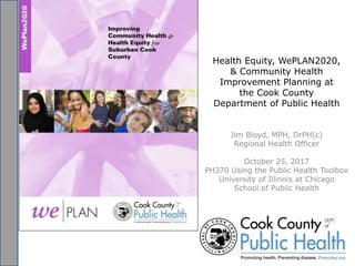 Health Equity, WePLAN2020,
& Community Health
Improvement Planning at
the Cook County
Department of Public Health
Jim Bloyd, MPH, DrPH(c)
Regional Health Officer
October 25, 2017
PH370 Using the Public Health Toolbox
University of Illinois at Chicago
School of Public Health
 