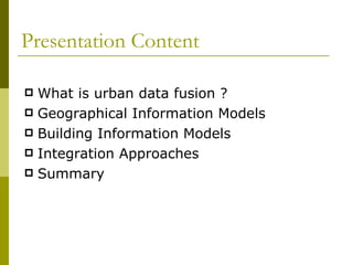 Presentation Content What is urban data fusion ? Geographical Information Models Building Information Models Integration Approaches Summary  