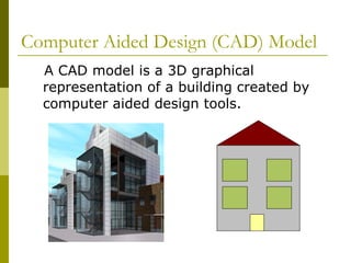 Computer Aided Design (CAD) Model A CAD model is a 3D graphical representation of a building created by computer aided design tools. 