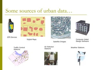 Some sources of urban data…  GPS Devices Digital Maps Satellite Images Computer Aided Design Software Traffic Control Stations Air Pollution Stations Weather Stations 