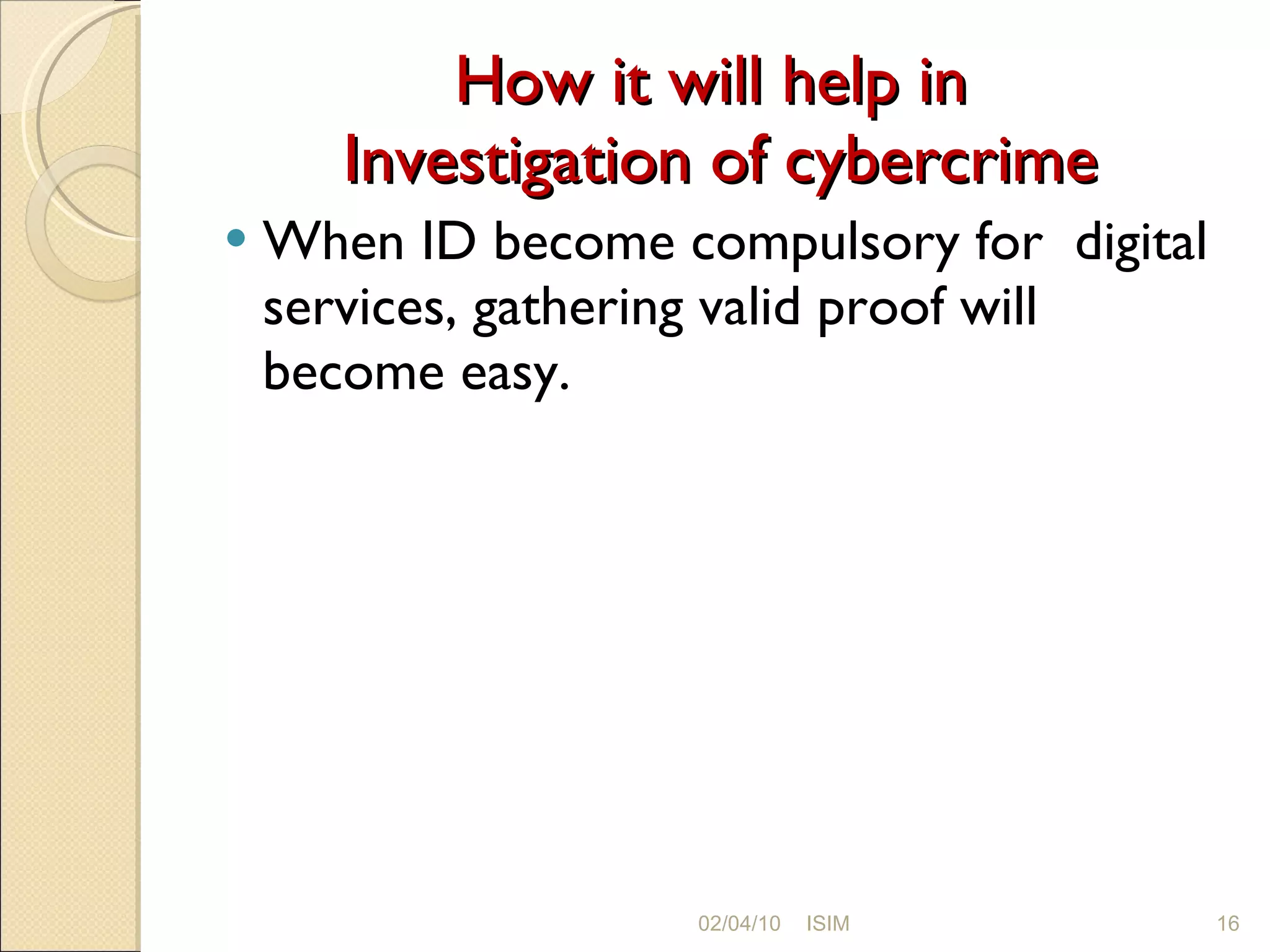 How it will help in  Investigation of cybercrime When ID become compulsory for  digital services, gathering valid proof will become easy. 02/04/10 ISIM 