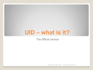 UID – what is it?
The Official Version
Sunday. June 20, 2010 Citizens Action Forum
 