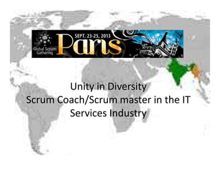 Unity in Diversity 
Scrum Coach/Scrum master in the IT 
Services Industry 
 