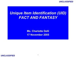 Unique Item Identification (UID) FACT AND FANTASY Ms. Charlotte Delli 17 November 2005 