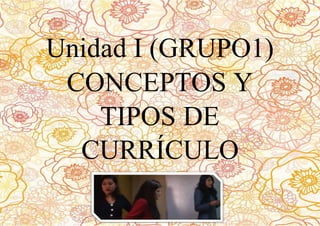 Unidad I (GRUPO1)
CONCEPTOS Y
TIPOS DE
CURRÍCULO
 