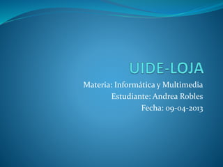 Materia: Informática y Multimedia
Estudiante: Andrea Robles
Fecha: 09-04-2013
 