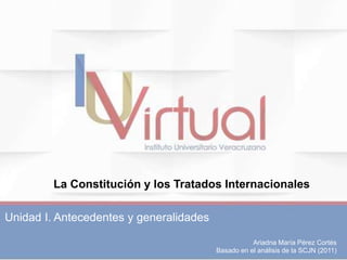 Ariadna María Pérez Cortés
Basado en el análisis de la SCJN (2011)
Unidad I. Antecedentes y generalidades
La Constitución y los Tratados Internacionales
 