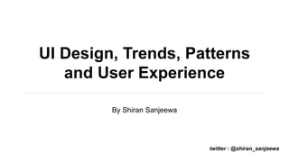 UI Design, Trends, Patterns
and User Experience
By Shiran Sanjeewa
twitter : @shiran_sanjeewa
 