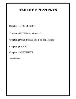TABLE OF CONTENTS
Chapter 1 INTRODUCTION
Chapter 2 UX/UI Design Process?
Chapter 3 Design Process and their Applications
Chapter 4 PROJECT
Chapter 5 CONCLUSION
References
 