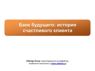 Банк будущего: история
 счастливого клиента




  UIDesign Group: проектирование интерфейсов,
    юзабилити-консалтинг | www.uidesign.ru
 