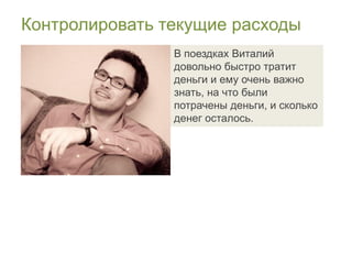 Контролировать текущие расходы
                В поездках Виталий
                довольно быстро тратит
                деньги и ему очень важно
                знать, на что были
                потрачены деньги, и сколько
                денег осталось.
 