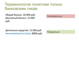Терминология понятная только
банковским гикам
Общий баланс: 20 000 руб.
                                  Неправильно
Доступный баланс: 12 000
руб.


Доступные средства: 12 000 руб.
                                  Правильно
Неснимаемый остаток: 8000 руб.
 