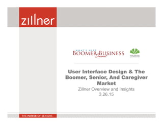 User Interface Design & The
Boomer, Senior, And Caregiver
Market
Zillner Overview and Insights
3.26.15
 